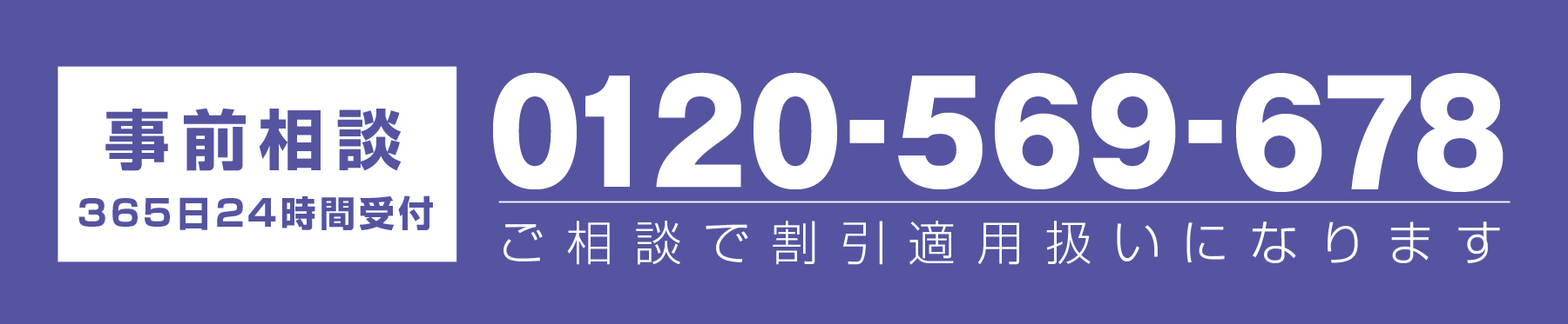 0120-569-678 事前相談365日24時間受付 事前相談で割引になります。